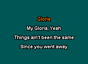 Gloria
My Gloria, Yeah

Things ain't been the same

Since you went away