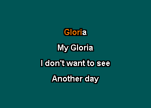 Gloria
My Gloria

ldon't want to see

Another day