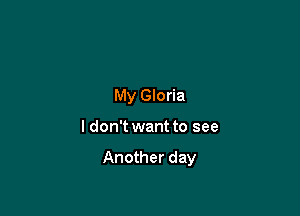 My Gloria

ldon't want to see

Another day