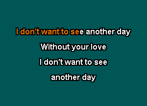 I don't want to see another day

Without your love
I don't want to see

another day