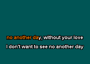 no another day, without your love

I don't want to see no another day