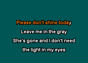 Please don't shine today

Leave me in the gray

She's gone and I don't need

the light in my eyes