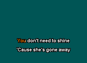You don't need to shine

'Cause she's gone away