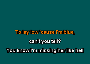 To lay low 'cause I'm blue,

can't you tell?

You know I'm missing her like hell