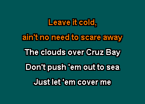 Leave it cold,

ain't no need to scare away

The clouds over Cruz Bay

Don't push 'em out to sea

Just let 'em cover me