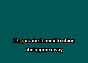 Oh, you don't need to shine

she's gone away
