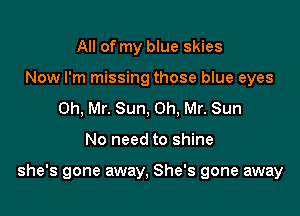 All of my blue skies
Now I'm missing those blue eyes
Oh, Mr. Sun, 0h, Mr. Sun

No need to shine

she's gone away, She's gone away