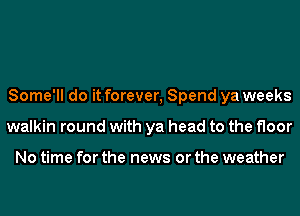 Some'll do it forever, Spend ya weeks
walkin round with ya head to the floor

No time for the news or the weather