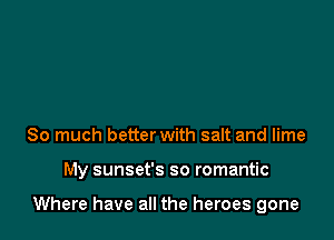 So much better with salt and lime

My sunset's so romantic

Where have all the heroes gone
