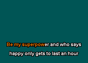 Be my superpower and who says

happy only gets to last an hour