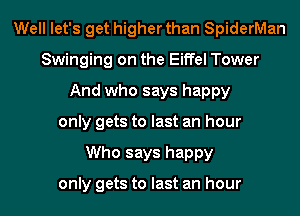 Well let's get higher than SpiderMan
Swinging on the Eiffel Tower
And who says happy
only gets to last an hour
Who says happy

only gets to last an hour