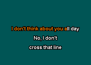 I don't think about you all day

No, I don't

cross that line
