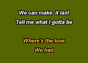 We can make it Ias!
Tel! me what I gotta be

Where '5 the love
We had