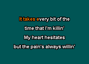 It takes every bit ofthe

time that I'm killin'

My heart hesitates

but the pain's always willin'