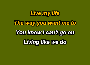 Live my life

The way you wantme to

You know! can't go on

Living like we do