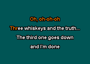 Oh, oh-oh-oh
Three whiskeys and the truth...

The third one goes down

and I'm done