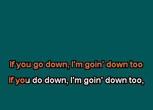 Ifyou go down, I'm goin' down too

Ifyou do down. I'm goin' down too,