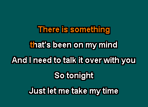 There is something

that's been on my mind

And I need to talk it over with you

So tonight

Just let me take my time