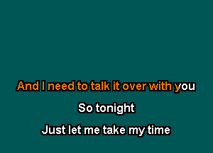 And I need to talk it over with you

So tonight

Just let me take my time