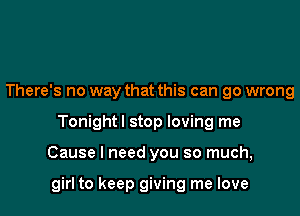 There's no way that this can go wrong
Tonightl stop loving me

Cause I need you so much,

girl to keep giving me love