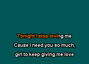 Tonightl stop loving me

Cause I need you so much,

girl to keep giving me love