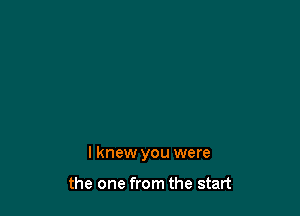 I knew you were

the one from the start