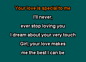 Your love is special to me
I'll never,

ever stop loving you

I dream about your very touch

Girl, your love makes

me the bestl can be