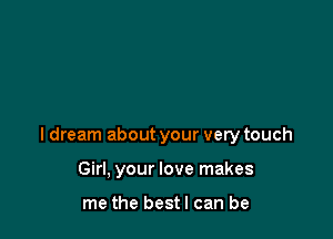 I dream about your very touch

Girl, your love makes

me the bestl can be