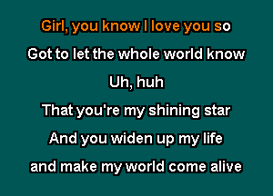 Girl, you know I love you so
Got to let the whole world know
Uh, huh
That you're my shining star
And you widen up my life

and make my world come alive