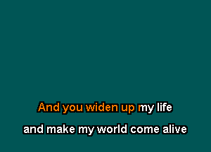 And you widen up my life

and make my world come alive