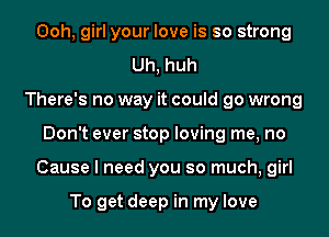 Ooh, girl your love is so strong
Uh, huh
There's no way it could go wrong
Don't ever stop loving me, no
Cause I need you so much, girl

To get deep in my love