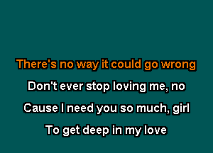 There's no way it could go wrong

Don't ever stop loving me, no

Cause I need you so much, girl

To get deep in my love