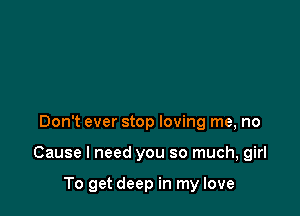 Don't ever stop loving me, no

Cause I need you so much, girl

To get deep in my love