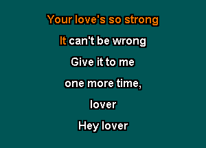 Your love's so strong

It can't be wrong
Give it to me
one more time,
lover

Hey lover