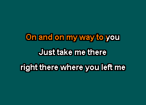 0n and on my way to you

Justtake me there

right there where you left me