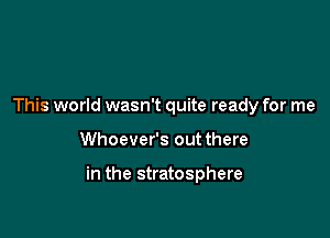 This world wasn't quite ready for me

Whoever's out there

in the stratosphere