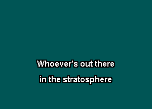 Whoever's out there

in the stratosphere