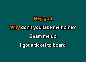 Hey god

Why don't you take me home?

Beam me up

lgot a ticket to board
