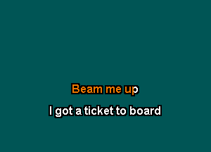 Beam me up

lgot a ticket to board