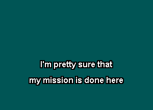 I'm pretty sure that

my mission is done here