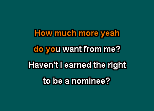 How much more yeah

do you want from me?

Haven't I earned the right

to be a nominee?