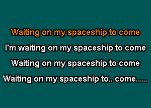 Waiting on my spaceship to come
I'm waiting on my spaceship to come
Waiting on my spaceship to come

Waiting on my spaceship to.. come ......