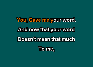 You, Gave me your word.

And now that your word
Doesn't mean that much

To me,