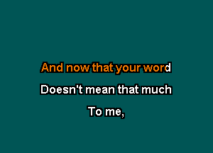 And now that your word

Doesn't mean that much

To me,