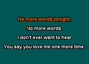 No more words tonight,
No more words.

I don't ever want to hear

You say you love me one more time.