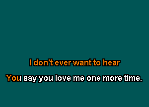 I don't ever want to hear

You say you love me one more time.