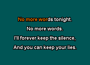 No more words tonight.
No more words.

I'll forever keep the silence,

And you can keep your lies.