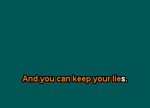 And you can keep your lies.