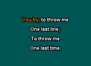 You try, to throw me
One last linm

To throw me

One last time,