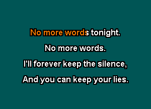 No more words tonight.
No more words.

I'll forever keep the silence,

And you can keep your lies.